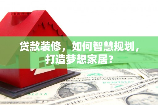 绥滨贷款装修，如何智慧规划，打造梦想家居？