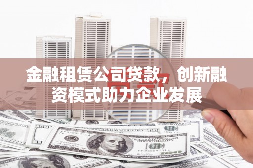 绥滨金融租赁公司贷款，创新融资模式助力企业发展