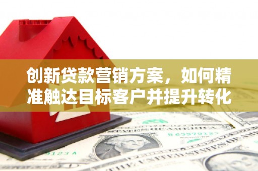 绥滨创新贷款营销方案，如何精准触达目标客户并提升转化率