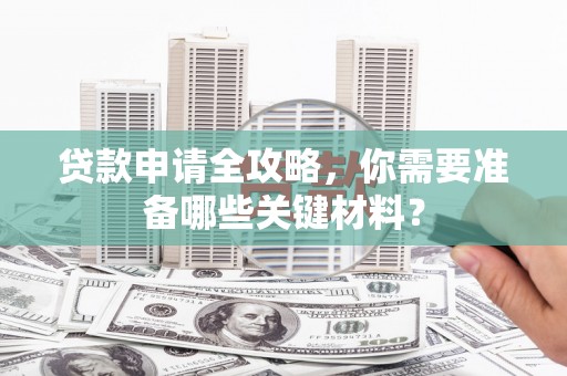 绥滨贷款申请全攻略，你需要准备哪些关键材料？
