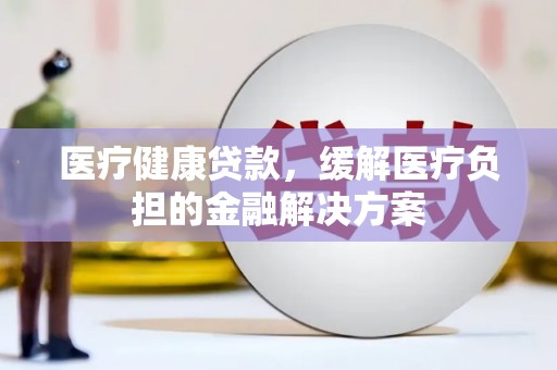 绥滨医疗健康贷款，缓解医疗负担的金融解决方案