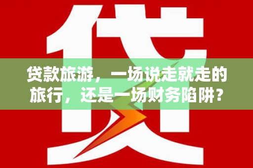 绥滨贷款旅游，一场说走就走的旅行，还是一场财务陷阱？