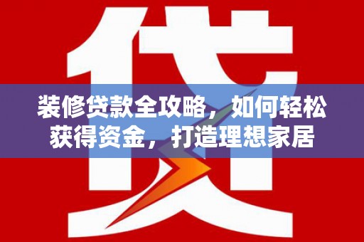 绥滨装修贷款全攻略，如何轻松获得资金，打造理想家居