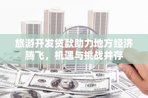 绥滨旅游开发贷款助力地方经济腾飞，机遇与挑战并存