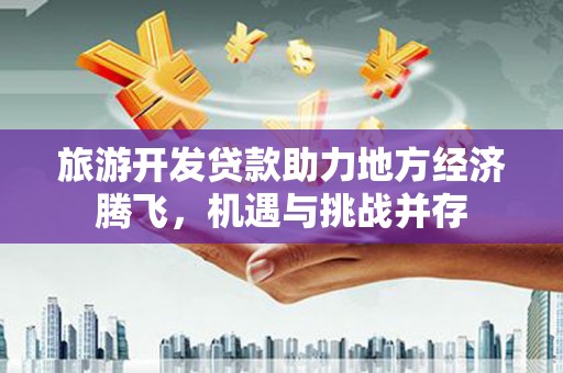 绥滨旅游开发贷款助力地方经济腾飞，机遇与挑战并存