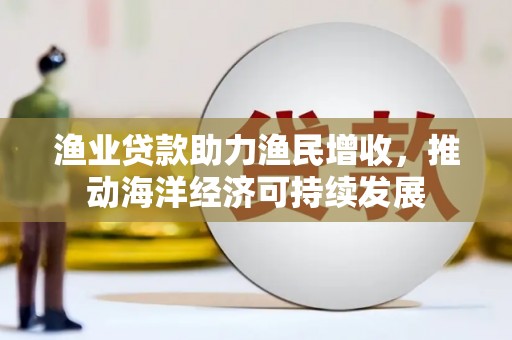 绥滨渔业贷款助力渔民增收，推动海洋经济可持续发展