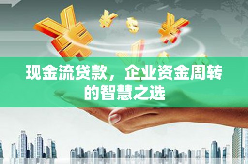 绥滨现金流贷款，企业资金周转的智慧之选