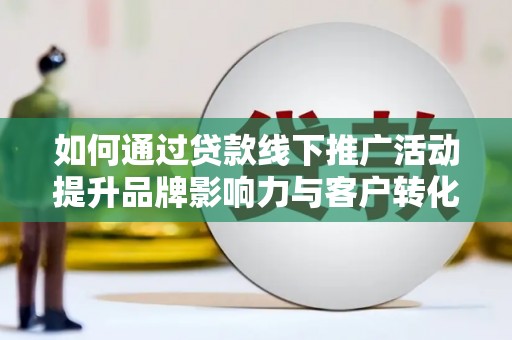 绥滨如何通过贷款线下推广活动提升品牌影响力与客户转化率