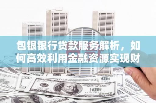 绥滨包银银行贷款服务解析，如何高效利用金融资源实现财富增长