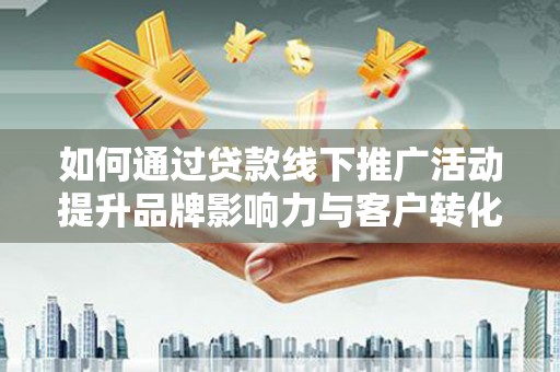 绥滨如何通过贷款线下推广活动提升品牌影响力与客户转化率