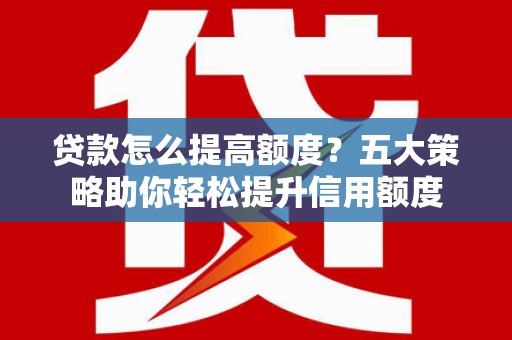 绥滨贷款怎么提高额度？五大策略助你轻松提升信用额度