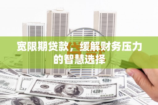 绥滨宽限期贷款，缓解财务压力的智慧选择