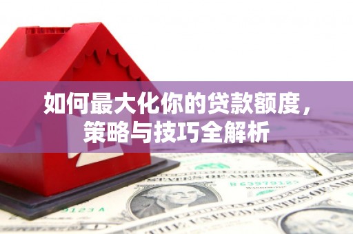 绥滨如何最大化你的贷款额度，策略与技巧全解析