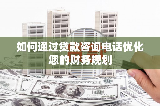 绥滨如何通过贷款咨询电话优化您的财务规划
