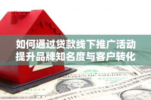 绥滨如何通过贷款线下推广活动提升品牌知名度与客户转化率