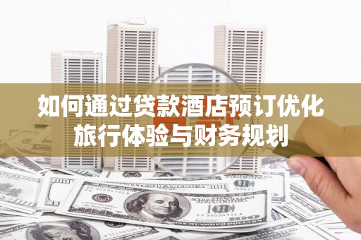 绥滨如何通过贷款酒店预订优化旅行体验与财务规划