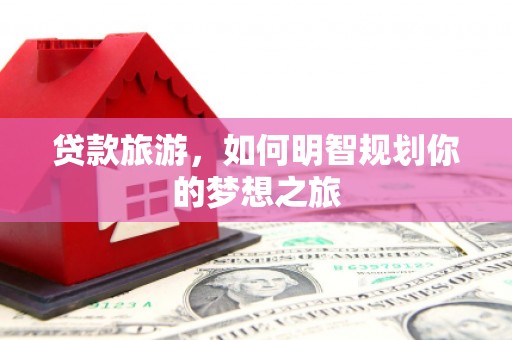 绥滨贷款旅游，如何明智规划你的梦想之旅