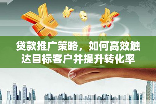 绥滨贷款推广策略，如何高效触达目标客户并提升转化率