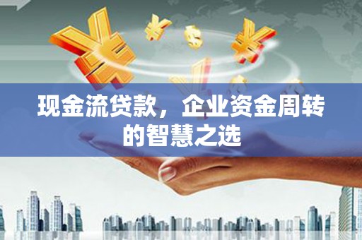 绥滨现金流贷款，企业资金周转的智慧之选