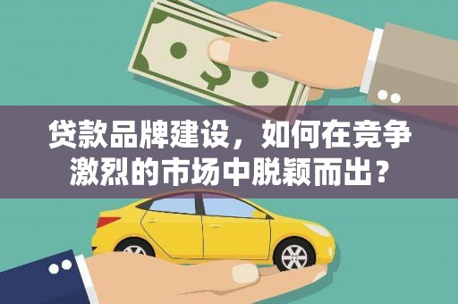 绥滨贷款品牌建设，如何在竞争激烈的市场中脱颖而出？