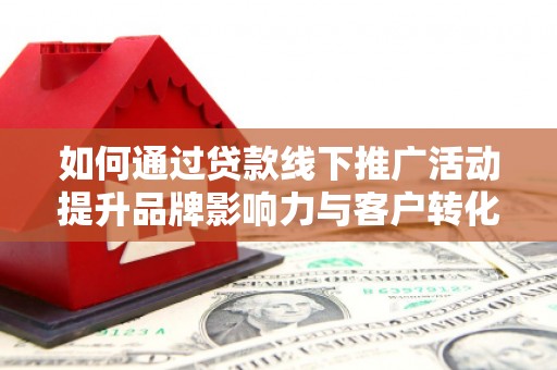 绥滨如何通过贷款线下推广活动提升品牌影响力与客户转化率