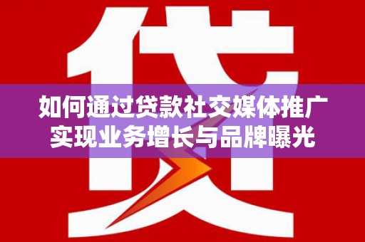 绥滨如何通过贷款社交媒体推广实现业务增长与品牌曝光