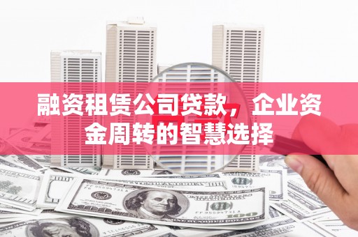 绥滨融资租赁公司贷款，企业资金周转的智慧选择