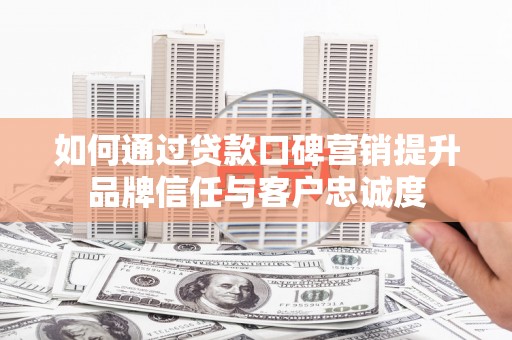 绥滨如何通过贷款口碑营销提升品牌信任与客户忠诚度