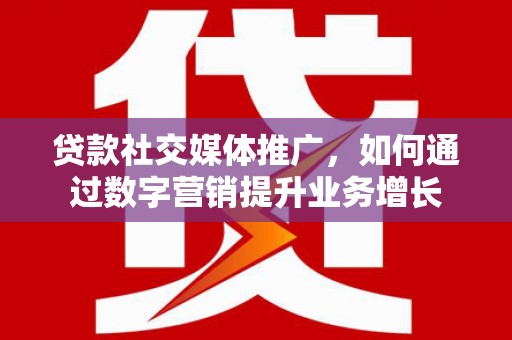 绥滨贷款社交媒体推广，如何通过数字营销提升业务增长