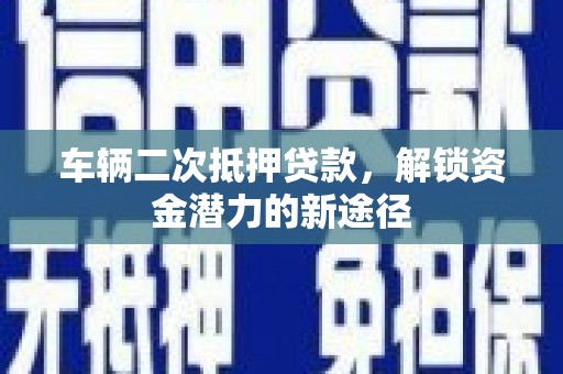 绥滨车辆二次抵押贷款，解锁资金潜力的新途径