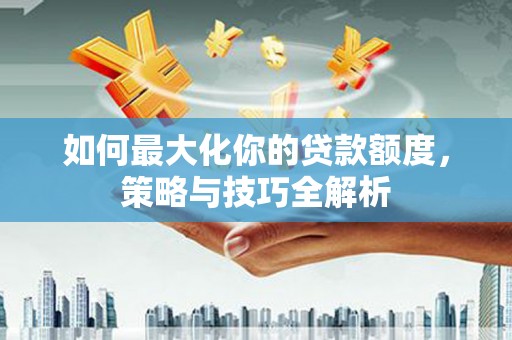 绥滨如何最大化你的贷款额度，策略与技巧全解析