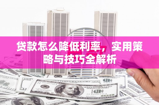 绥滨贷款怎么降低利率，实用策略与技巧全解析