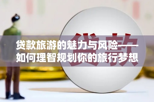 绥滨贷款旅游的魅力与风险——如何理智规划你的旅行梦想