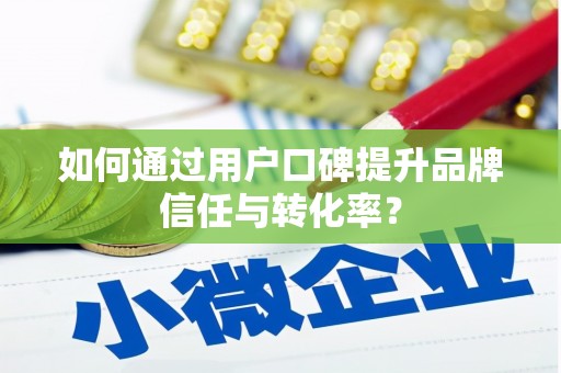 绥滨如何通过用户口碑提升品牌信任与转化率？