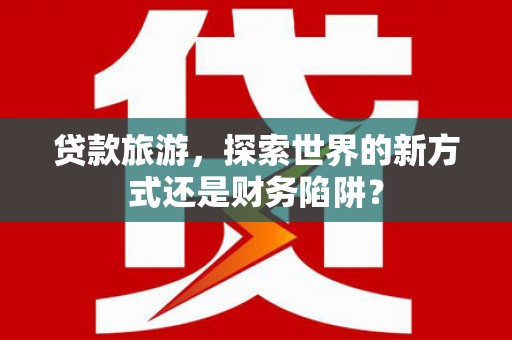 绥滨贷款旅游，探索世界的新方式还是财务陷阱？